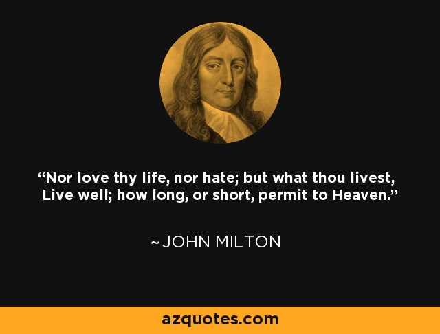 Nor love thy life, nor hate; but what thou livest, Live well; how long, or short, permit to Heaven. - John Milton