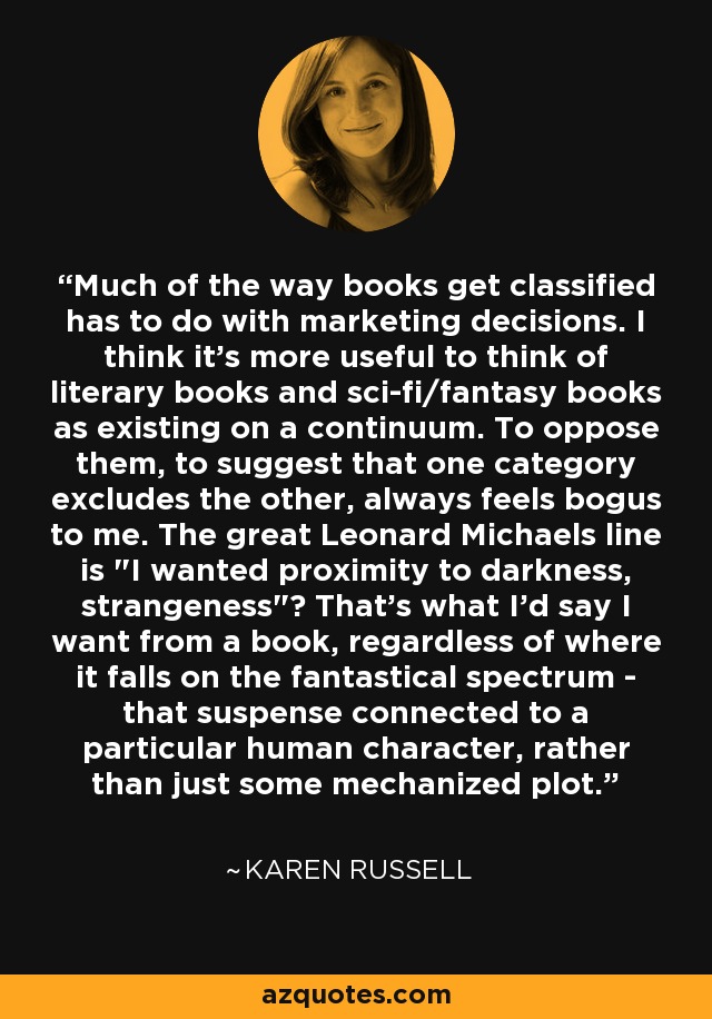 Much of the way books get classified has to do with marketing decisions. I think it's more useful to think of literary books and sci-fi/fantasy books as existing on a continuum. To oppose them, to suggest that one category excludes the other, always feels bogus to me. The great Leonard Michaels line is 