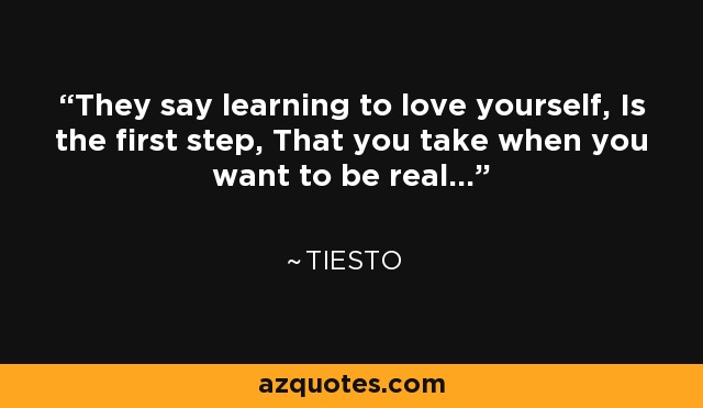 They say learning to love yourself, Is the first step, That you take when you want to be real... - Tiesto