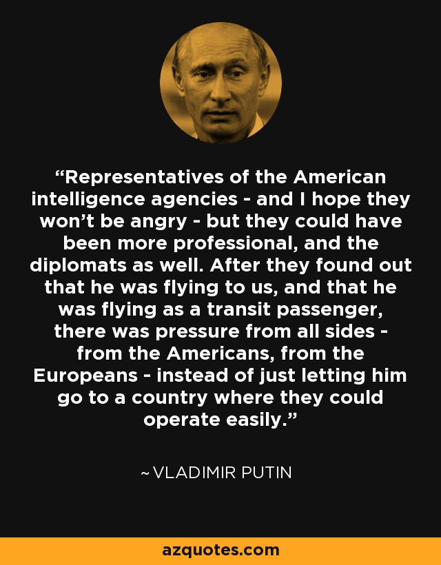 Representatives of the American intelligence agencies - and I hope they won't be angry - but they could have been more professional, and the diplomats as well. After they found out that he was flying to us, and that he was flying as a transit passenger, there was pressure from all sides - from the Americans, from the Europeans - instead of just letting him go to a country where they could operate easily. - Vladimir Putin