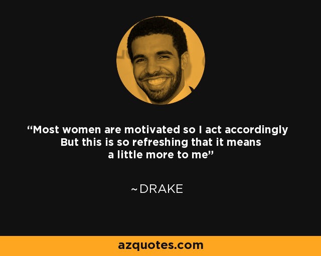 Most women are motivated so I act accordingly But this is so refreshing that it means a little more to me - Drake