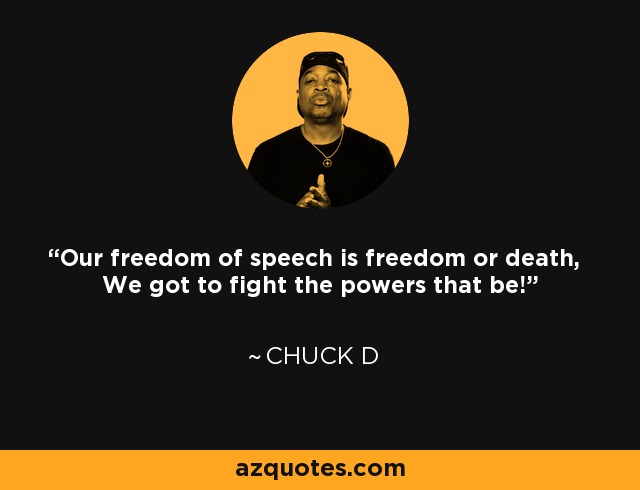 Our freedom of speech is freedom or death, We got to fight the powers that be! - Chuck D