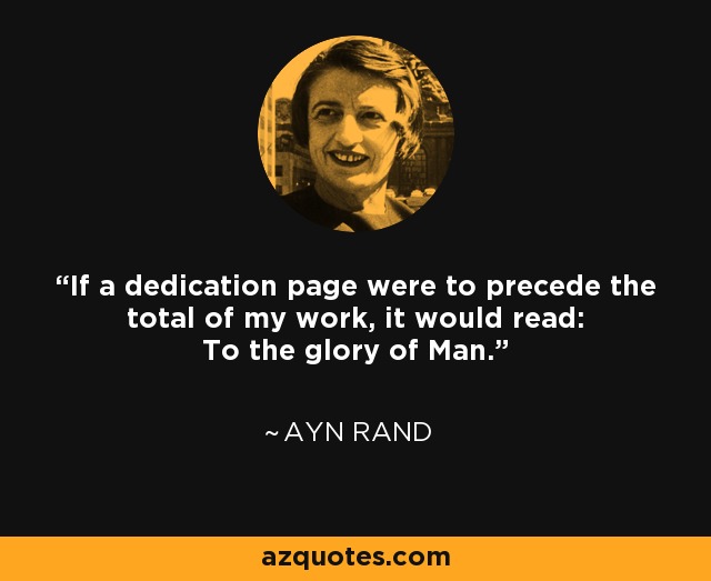 If a dedication page were to precede the total of my work, it would read: To the glory of Man. - Ayn Rand