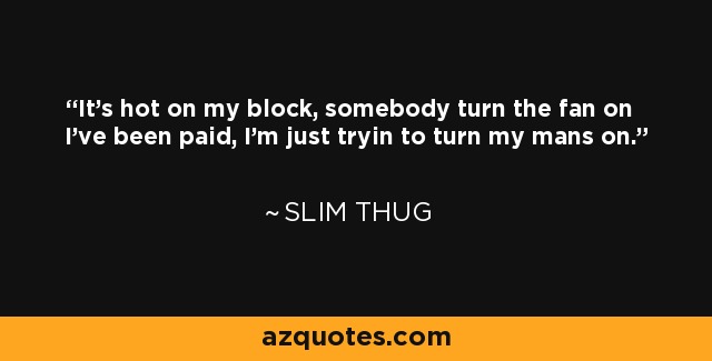 It's hot on my block, somebody turn the fan on I've been paid, I'm just tryin to turn my mans on. - Slim Thug