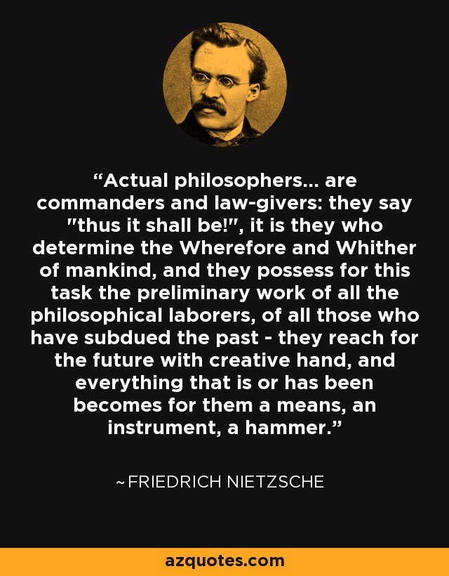 Actual philosophers... are commanders and law-givers: they say 