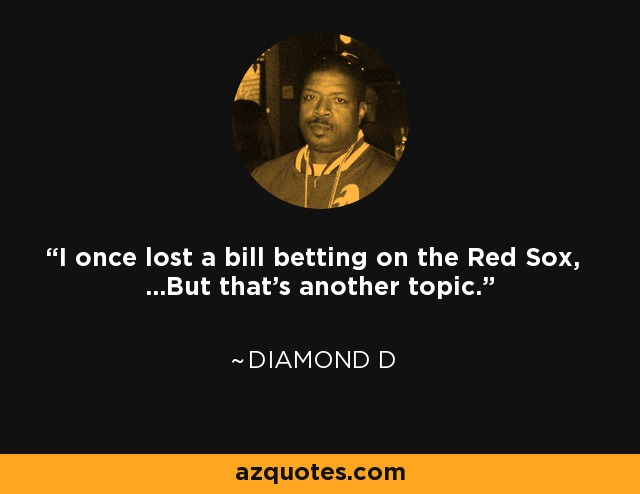 I once lost a bill betting on the Red Sox, ...But that's another topic. - Diamond D