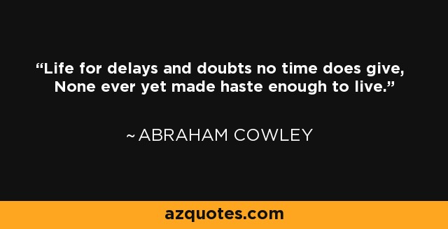 Life for delays and doubts no time does give, None ever yet made haste enough to live. - Abraham Cowley