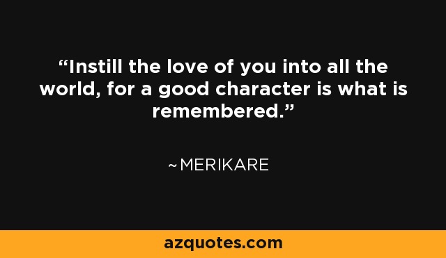 Instill the love of you into all the world, for a good character is what is remembered. - Merikare