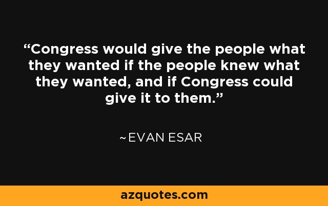 Congress would give the people what they wanted if the people knew what they wanted, and if Congress could give it to them. - Evan Esar