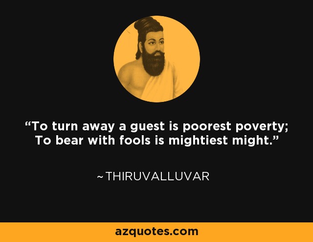 To turn away a guest is poorest poverty; To bear with fools is mightiest might. - Thiruvalluvar