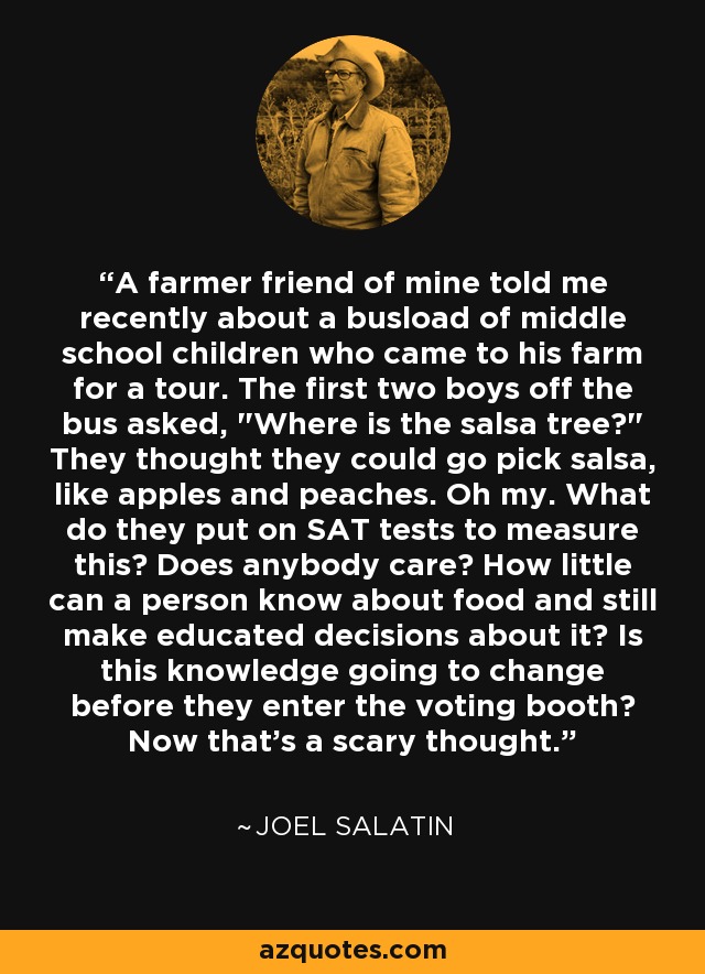 A farmer friend of mine told me recently about a busload of middle school children who came to his farm for a tour. The first two boys off the bus asked, 