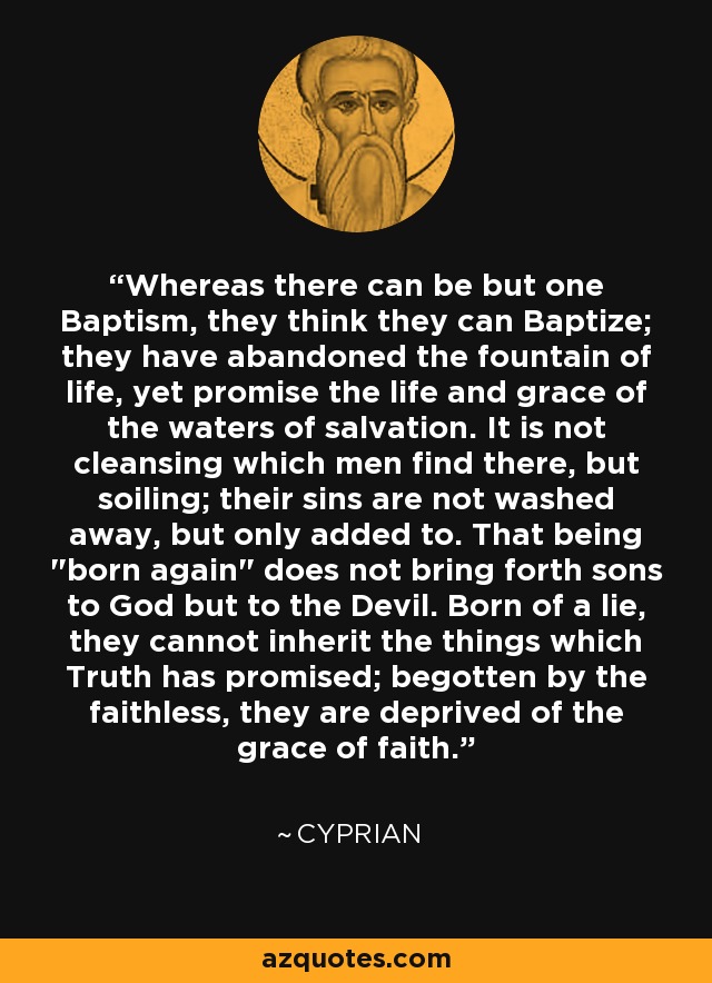 Whereas there can be but one Baptism, they think they can Baptize; they have abandoned the fountain of life, yet promise the life and grace of the waters of salvation. It is not cleansing which men find there, but soiling; their sins are not washed away, but only added to. That being 