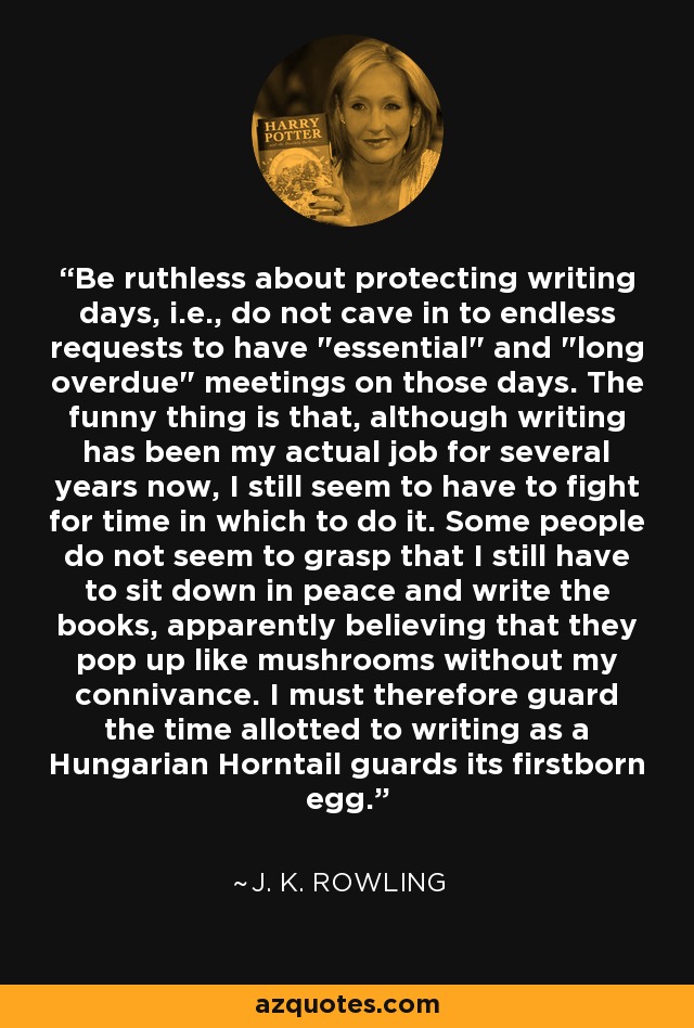 Be ruthless about protecting writing days, i.e., do not cave in to endless requests to have 