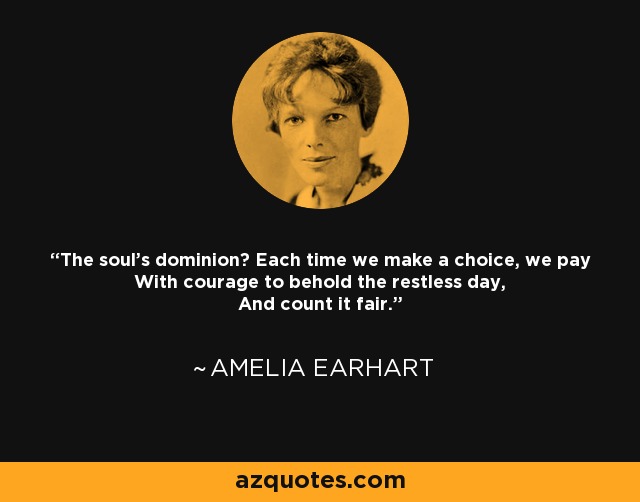 The soul's dominion? Each time we make a choice, we pay With courage to behold the restless day, And count it fair. - Amelia Earhart