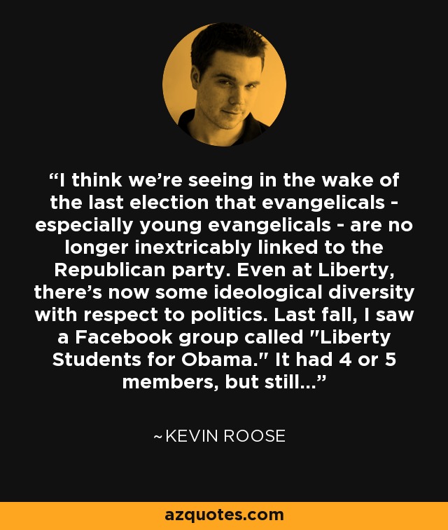 I think we're seeing in the wake of the last election that evangelicals - especially young evangelicals - are no longer inextricably linked to the Republican party. Even at Liberty, there's now some ideological diversity with respect to politics. Last fall, I saw a Facebook group called 