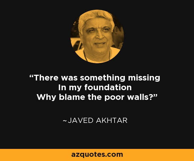 There was something missing In my foundation Why blame the poor walls? - Javed Akhtar