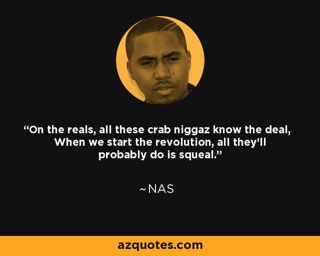 On the reals, all these crab niggaz know the deal, When we start the revolution, all they'll probably do is squeal. - Nas