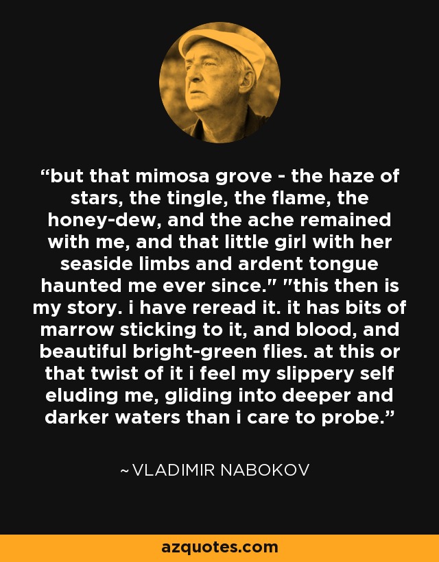 but that mimosa grove - the haze of stars, the tingle, the flame, the honey-dew, and the ache remained with me, and that little girl with her seaside limbs and ardent tongue haunted me ever since.