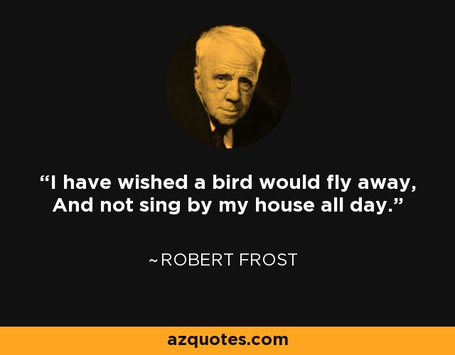 I have wished a bird would fly away, And not sing by my house all day. - Robert Frost