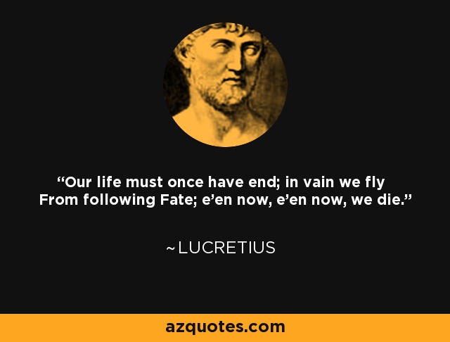 Our life must once have end; in vain we fly From following Fate; e'en now, e'en now, we die. - Lucretius