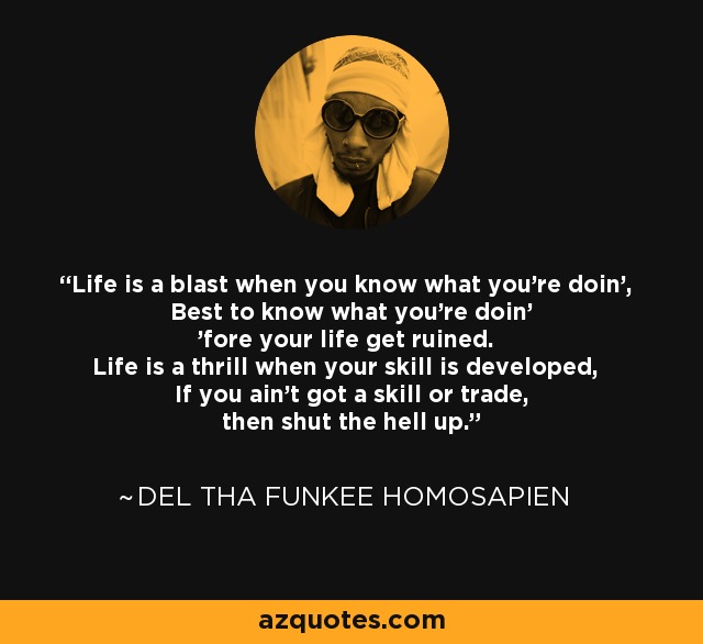 Life is a blast when you know what you're doin', Best to know what you're doin' 'fore your life get ruined. Life is a thrill when your skill is developed, If you ain't got a skill or trade, then shut the hell up. - Del tha Funkee Homosapien