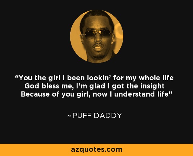 You the girl I been lookin' for my whole life God bless me, I'm glad I got the insight Because of you girl, now I understand life - Puff Daddy