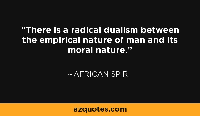 There is a radical dualism between the empirical nature of man and its moral nature. - African Spir