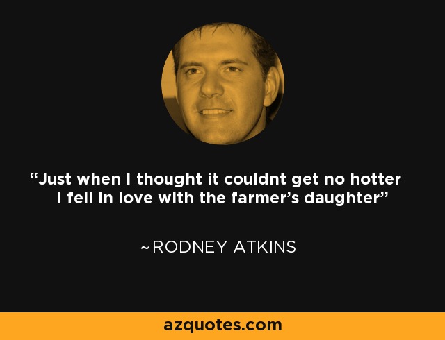 Just when I thought it couldnt get no hotter I fell in love with the farmer's daughter - Rodney Atkins