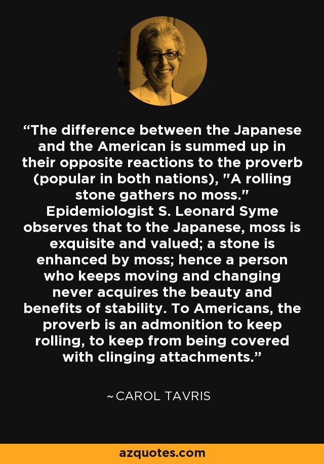 The difference between the Japanese and the American is summed up in their opposite reactions to the proverb (popular in both nations), 
