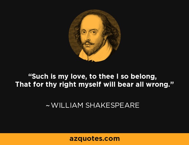 Such is my love, to thee I so belong, That for thy right myself will bear all wrong. - William Shakespeare