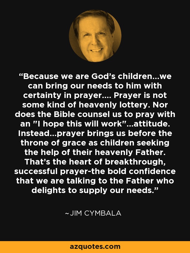 Because we are God's children...we can bring our needs to him with certainty in prayer.... Prayer is not some kind of heavenly lottery. Nor does the Bible counsel us to pray with an 