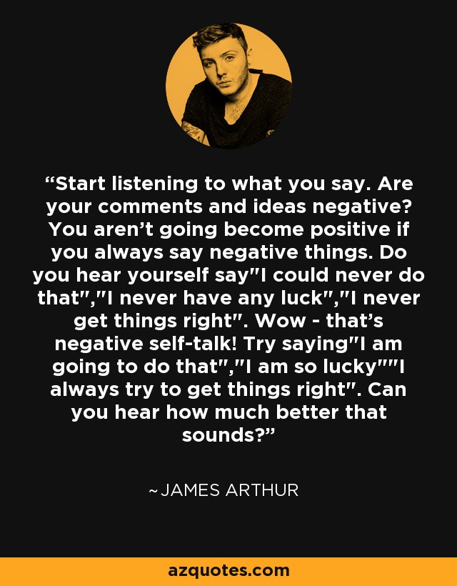 Start listening to what you say. Are your comments and ideas negative? You aren't going become positive if you always say negative things. Do you hear yourself say