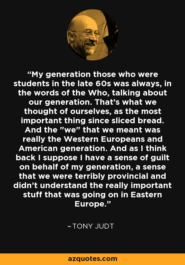 My generation those who were students in the late 60s was always, in the words of the Who, talking about our generation. That's what we thought of ourselves, as the most important thing since sliced bread. And the 
