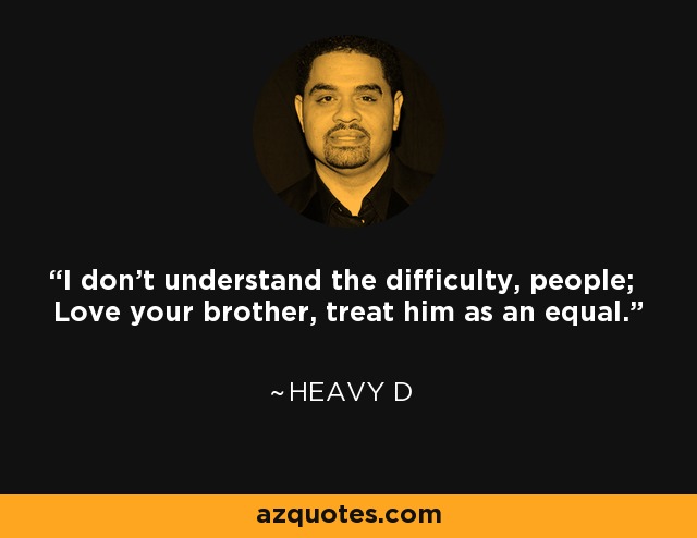 I don't understand the difficulty, people; Love your brother, treat him as an equal. - Heavy D