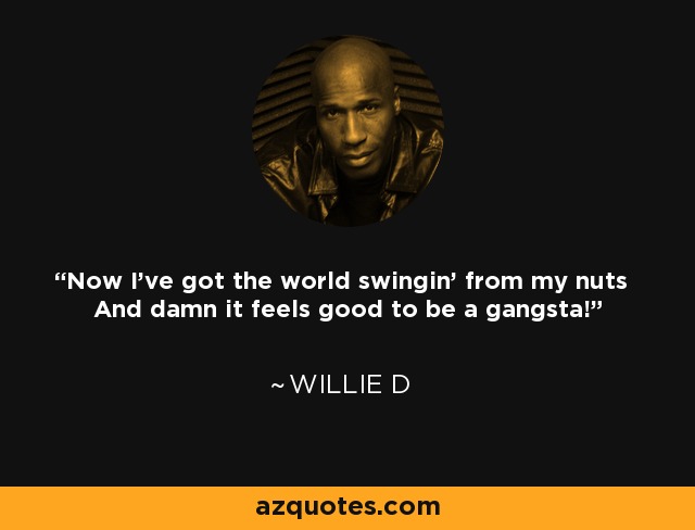 Now I've got the world swingin' from my nuts And damn it feels good to be a gangsta! - Willie D