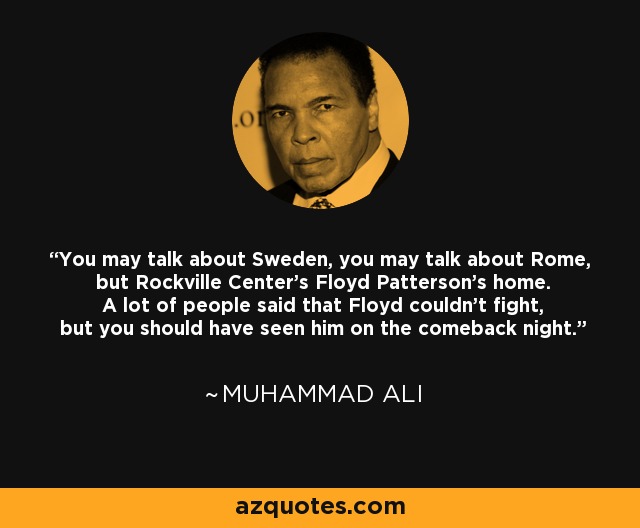 You may talk about Sweden, you may talk about Rome, but Rockville Center's Floyd Patterson's home. A lot of people said that Floyd couldn't fight, but you should have seen him on the comeback night. - Muhammad Ali