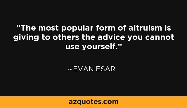 The most popular form of altruism is giving to others the advice you cannot use yourself. - Evan Esar