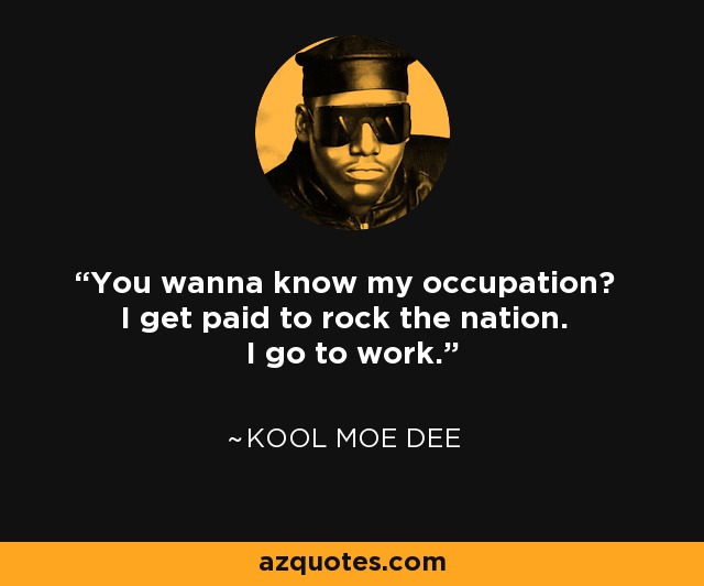 You wanna know my occupation? I get paid to rock the nation. I go to work. - Kool Moe Dee