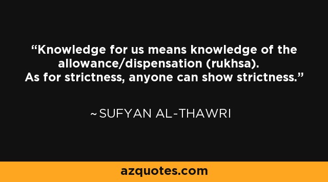 Knowledge for us means knowledge of the allowance/dispensation (rukhsa). As for strictness, anyone can show strictness. - Sufyan al-Thawri