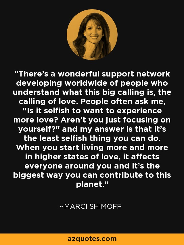 There's a wonderful support network developing worldwide of people who understand what this big calling is, the calling of love. People often ask me, 