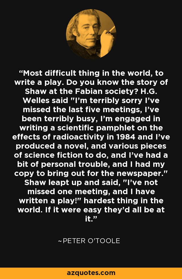 Most difficult thing in the world, to write a play. Do you know the story of Shaw at the Fabian society? H.G. Welles said 
