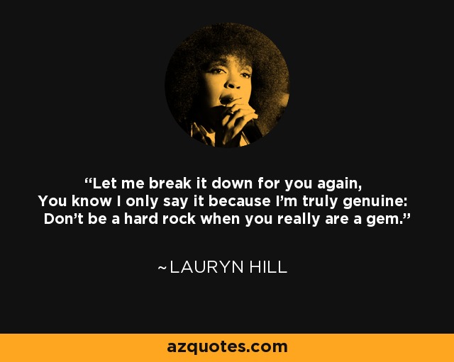 Let me break it down for you again, You know I only say it because I'm truly genuine: Don't be a hard rock when you really are a gem. - Lauryn Hill