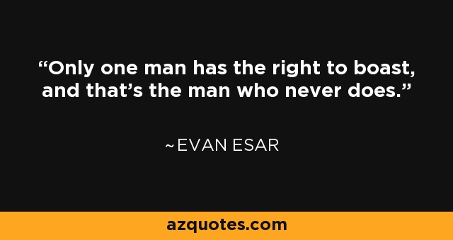 Only one man has the right to boast, and that's the man who never does. - Evan Esar