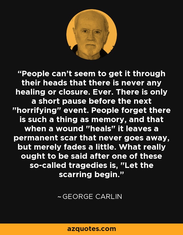People can't seem to get it through their heads that there is never any healing or closure. Ever. There is only a short pause before the next 