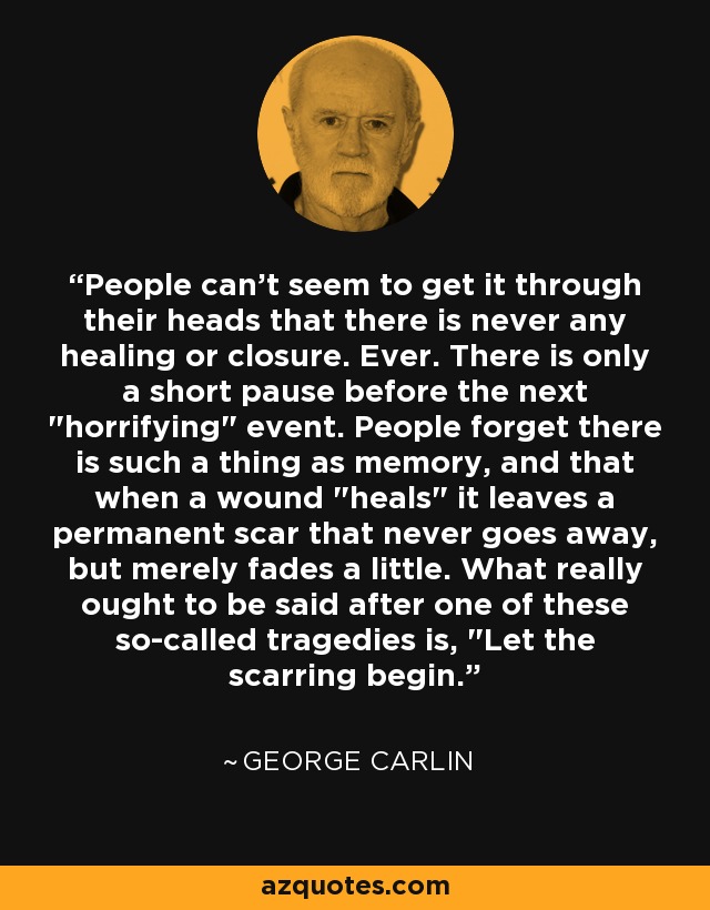 People can't seem to get it through their heads that there is never any healing or closure. Ever. There is only a short pause before the next 