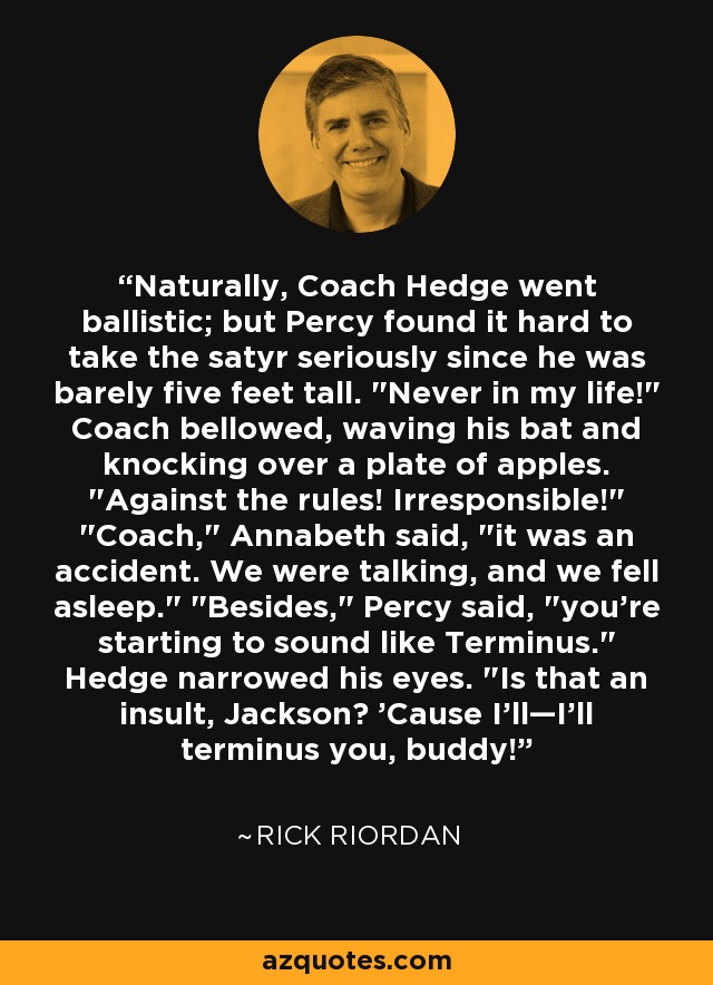 Naturally, Coach Hedge went ballistic; but Percy found it hard to take the satyr seriously since he was barely five feet tall. 