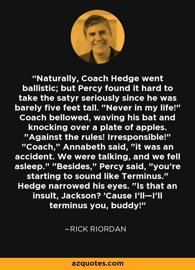 Naturally, Coach Hedge went ballistic; but Percy found it hard to take the satyr seriously since he was barely five feet tall. 