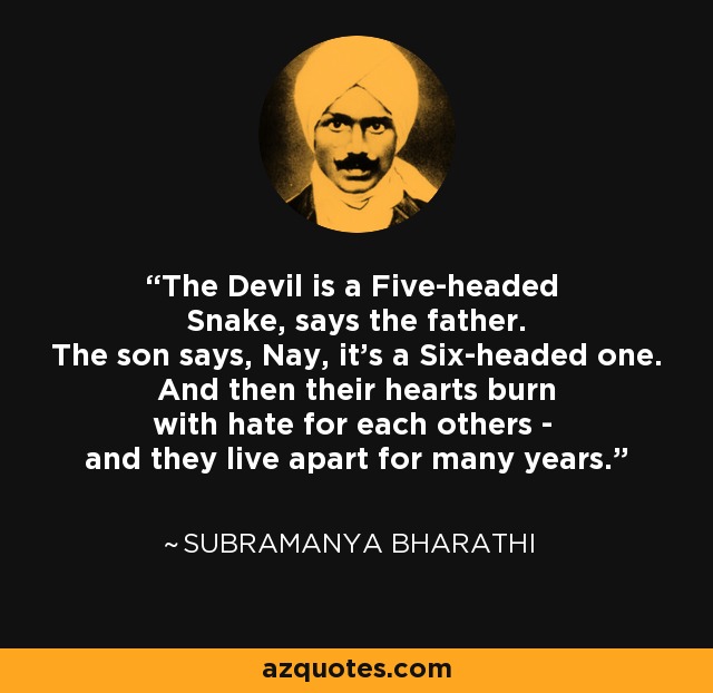 The Devil is a Five-headed Snake, says the father. The son says, Nay, it's a Six-headed one. And then their hearts burn with hate for each others - and they live apart for many years. - Subramanya Bharathi