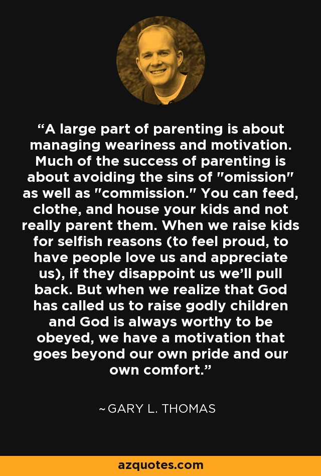 A large part of parenting is about managing weariness and motivation. Much of the success of parenting is about avoiding the sins of 