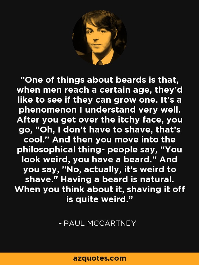 One of things about beards is that, when men reach a certain age, they'd like to see if they can grow one. It's a phenomenon I understand very well. After you get over the itchy face, you go, 
